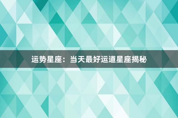 运势星座：当天最好运道星座揭秘
