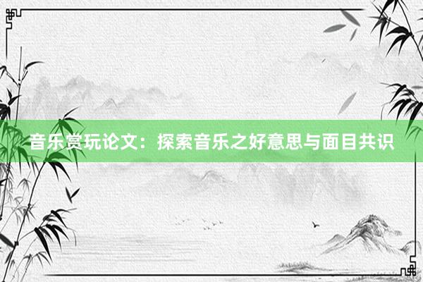音乐赏玩论文：探索音乐之好意思与面目共识