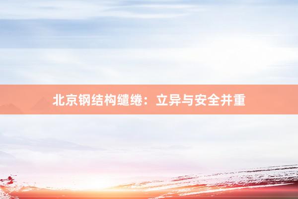 北京钢结构缱绻:立异与安全并重