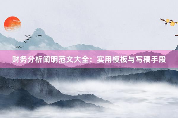 财务分析阐明范文大全：实用模板与写稿手段